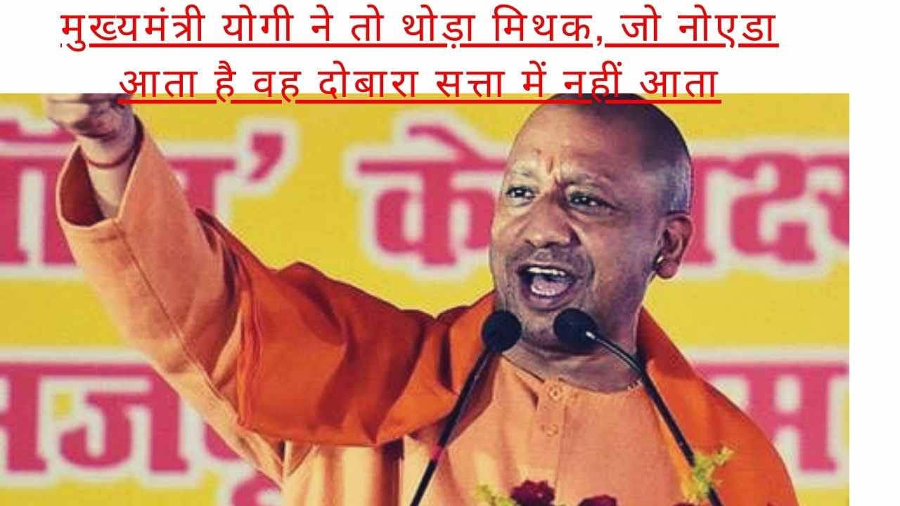 योगी ने थोड़ा मिथक नोएडा आने का, नोएडा एक बार आया वह दोबारा सत्ता में नहीं आएगा, अखिलेश और मायावती ने बनाया था मिथक