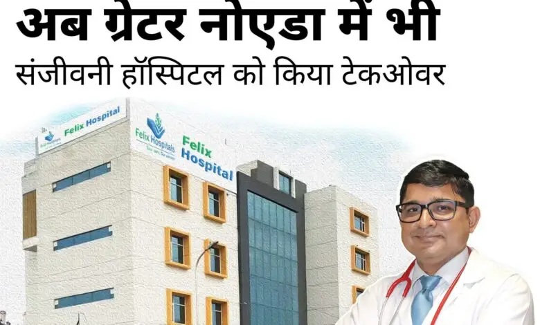 Greater Noida Felix News : फेलिक्स हॉस्पिटल ने किया चौहान संजीवनी हॉस्पिटल का टेकओवर, स्वास्थ्य सेवाओं में लाएगा बड़ा विस्तार